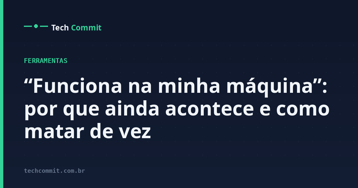 “Funciona na minha máquina”: por que ainda acontece e como matar de vez